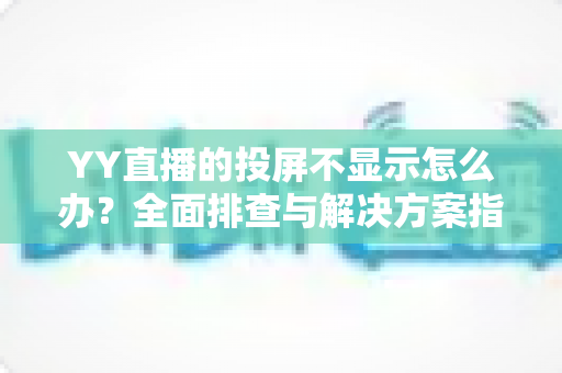 YY直播的投屏不显示怎么办?全面排查与解决方案指南,助你快速恢复大屏观看体验 YY直播的投屏不显示怎么办?全面排查与解决方案指南,助你快速恢复大屏观看体验