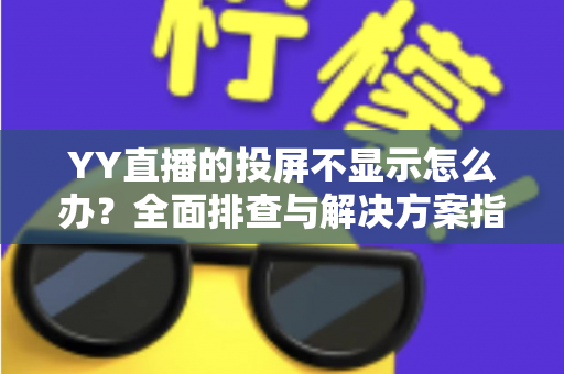 YY直播的投屏不显示怎么办？全面排查与解决方案指南，助你快速恢复大屏观看体验