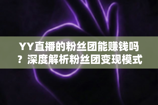 YY直播的粉丝团能赚钱吗？深度解析粉丝团变现模式与实用赚钱攻略