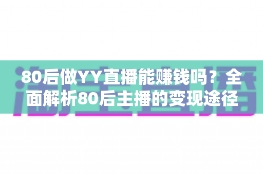 80后做YY直播能赚钱吗？全面解析80后主播的变现途径、核心优势与实用赚钱指南