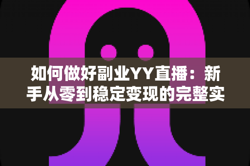 如何做好副业YY直播:新手从零到稳定变现的完整实战指南 如何做好副业YY直播:新手从零到稳定变现的完整实战指南