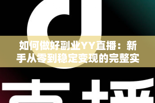 如何做好副业YY直播:新手从零到稳定变现的完整实战指南 如何做好副业YY直播:新手从零到稳定变现的完整实战指南