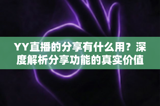 YY直播的分享有什么用?深度解析分享功能的真实价值与运营技巧 YY直播的分享有什么用?深度解析分享功能的真实价值与运营技巧