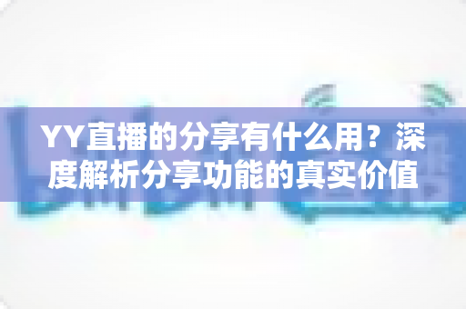 YY直播的分享有什么用?深度解析分享功能的真实价值与运营技巧 YY直播的分享有什么用?深度解析分享功能的真实价值与运营技巧