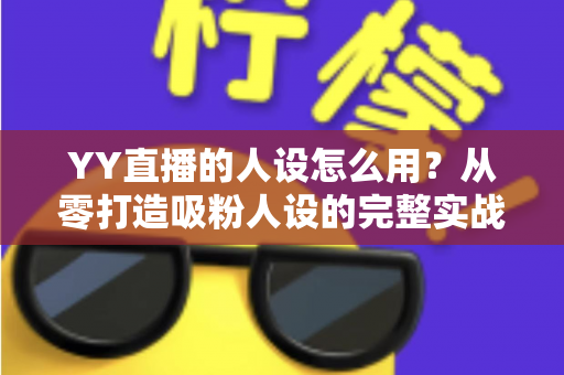 YY直播的人设怎么用？从零打造吸粉人设的完整实战指南