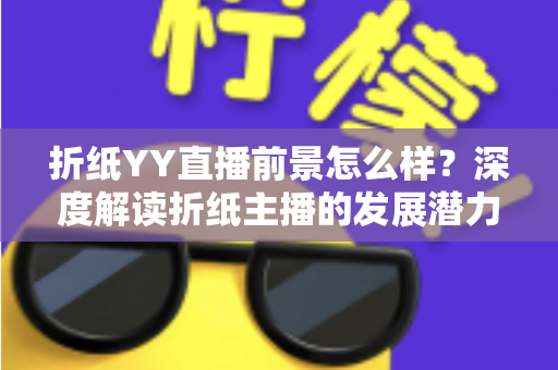 折纸YY直播前景怎么样?深度解读折纸主播的发展潜力与变现机会 折纸YY直播前景怎么样?深度解读折纸主播的发展潜力与变现机会