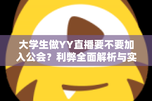 大学生做YY直播要不要加入公会？利弊全面解析与实用选择指南