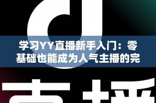 学习YY直播新手入门：零基础也能成为人气主播的完整指南