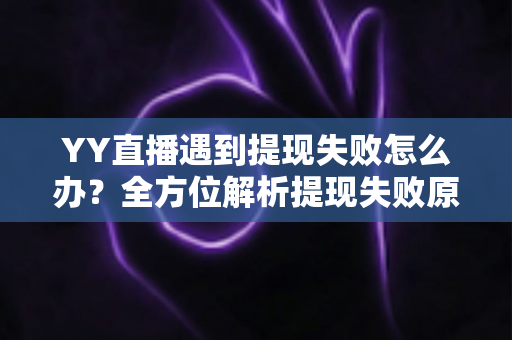 YY直播遇到提现失败怎么办?全方位解析提现失败原因与实用解决方案 YY直播遇到提现失败怎么办?全方位解析提现失败原因与实用解决方案