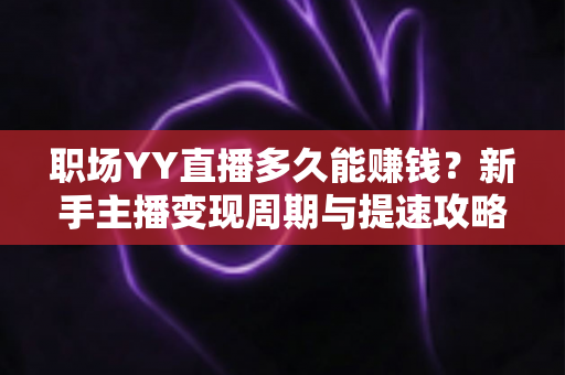 职场YY直播多久能赚钱?新手主播变现周期与提速攻略全解析 职场YY直播多久能赚钱?新手主播变现周期与提速攻略全解析