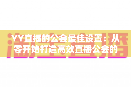 YY直播的公会最佳设置：从零开始打造高效直播公会的完整配置指南