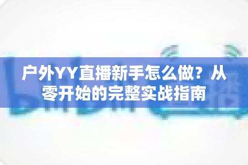 户外YY直播新手怎么做?从零开始的完整实战指南 户外YY直播新手怎么做?从零开始的完整实战指南