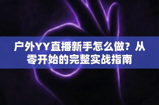 户外YY直播新手怎么做?从零开始的完整实战指南 户外YY直播新手怎么做?从零开始的完整实战指南