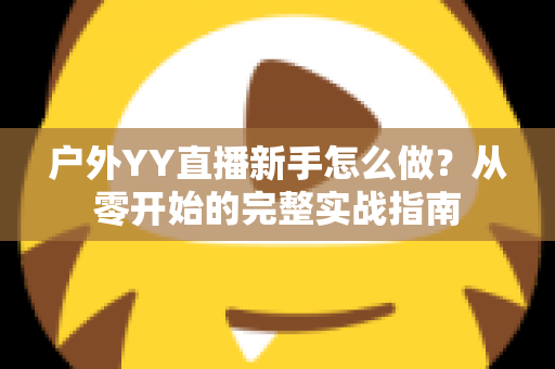 户外YY直播新手怎么做？从零开始的完整实战指南