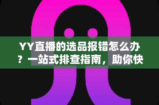 YY直播的选品报错怎么办?一站式排查指南,助你快速解决报错难题,直播带货更顺畅 YY直播的选品报错怎么办?一站式排查指南,助你快速解决报错难题,直播带货更顺畅