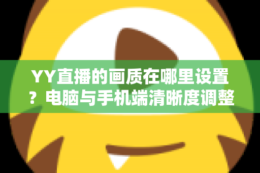 YY直播的画质在哪里设置?电脑与手机端清晰度调整全攻略 YY直播的画质在哪里设置?电脑与手机端清晰度调整全攻略
