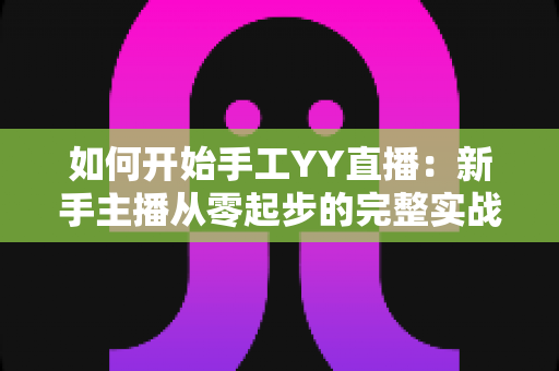 如何开始手工YY直播：新手主播从零起步的完整实战指南