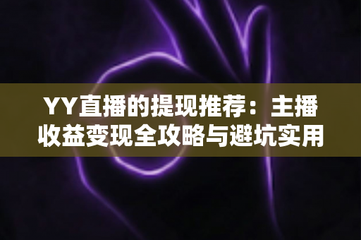 YY直播的提现推荐:主播收益变现全攻略与避坑实用指南 YY直播的提现推荐:主播收益变现全攻略与避坑实用指南