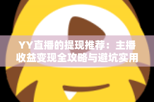 YY直播的提现推荐:主播收益变现全攻略与避坑实用指南 YY直播的提现推荐:主播收益变现全攻略与避坑实用指南