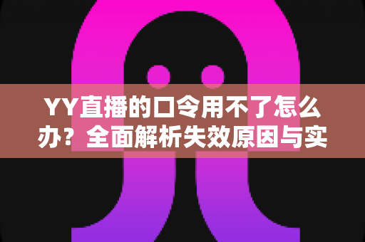 YY直播的口令用不了怎么办？全面解析失效原因与实用解决技巧，助您快速恢复正常直播体验