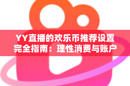 YY直播的欢乐币推荐设置完全指南:理性消费与账户安全的必备攻略 YY直播的欢乐币推荐设置完全指南:理性消费与账户安全的必备攻略