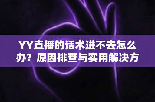 YY直播的话术进不去怎么办？原因排查与实用解决方法全攻略