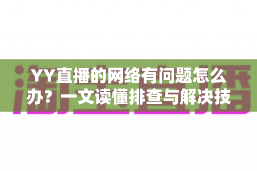 YY直播的网络有问题怎么办?一文读懂排查与解决技巧,畅享丝滑直播体验 YY直播的网络有问题怎么办?一文读懂排查与解决技巧,畅享丝滑直播体验