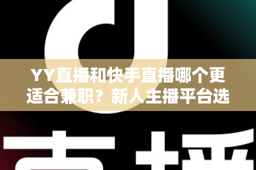 YY直播和快手直播哪个更适合兼职？新人主播平台选择全攻略