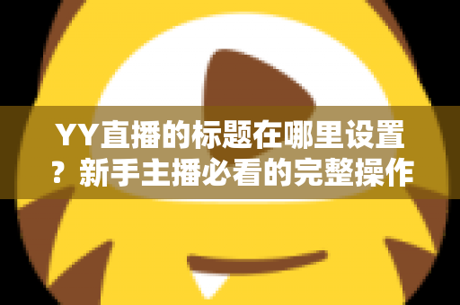 YY直播的标题在哪里设置？新手主播必看的完整操作指南与高点击率标题技巧