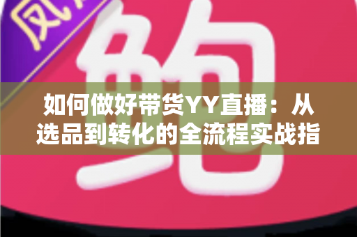 如何做好带货YY直播：从选品到转化的全流程实战指南，助你打造高人气高销量的直播间