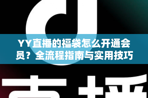 YY直播的福袋怎么开通会员？全流程指南与实用技巧深度解析