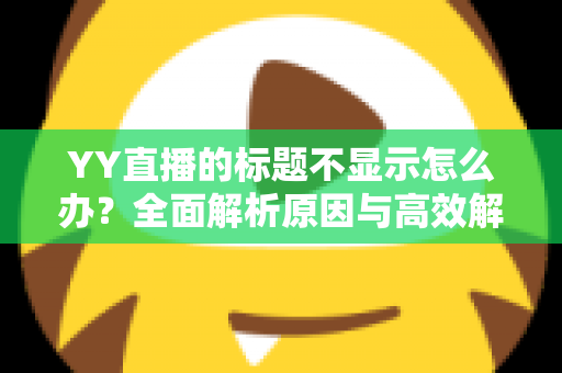 YY直播的标题不显示怎么办?全面解析原因与高效解决方案指南 YY直播的标题不显示怎么办?全面解析原因与高效解决方案指南