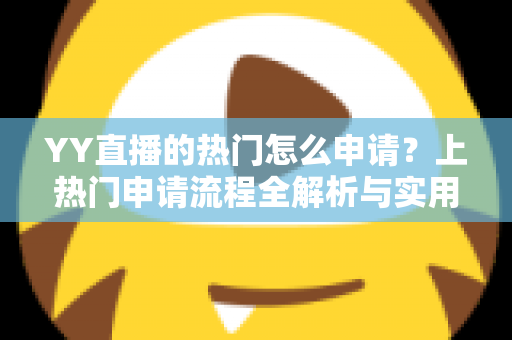 YY直播的热门怎么申请？上热门申请流程全解析与实用涨流量攻略