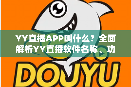 YY直播APP叫什么?全面解析YY直播软件名称、功能与下载使用全攻略 YY直播APP叫什么?全面解析YY直播软件名称、功能与下载使用全攻略