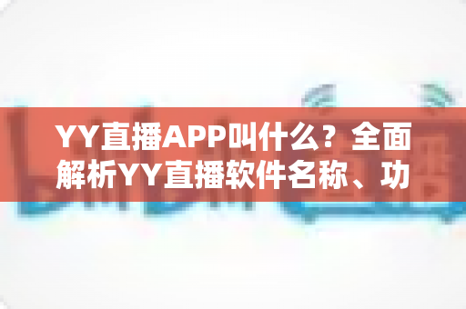 YY直播APP叫什么?全面解析YY直播软件名称、功能与下载使用全攻略 YY直播APP叫什么?全面解析YY直播软件名称、功能与下载使用全攻略