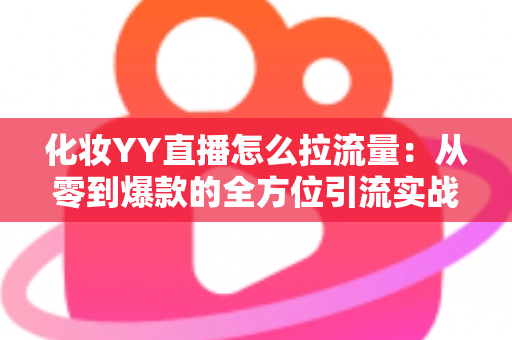 化妆YY直播怎么拉流量:从零到爆款的全方位引流实战指南 化妆YY直播怎么拉流量:从零到爆款的全方位引流实战指南
