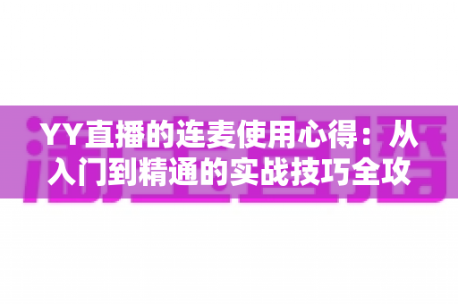 YY直播的连麦使用心得：从入门到精通的实战技巧全攻略，助你轻松提升直播间人气与互动体验