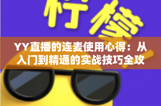 YY直播的连麦使用心得：从入门到精通的实战技巧全攻略，助你轻松提升直播间人气与互动体验