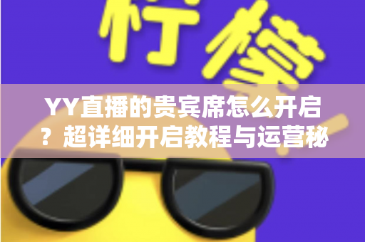 YY直播的贵宾席怎么开启？超详细开启教程与运营秘籍全解析