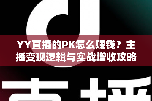 YY直播的PK怎么赚钱？主播变现逻辑与实战增收攻略全解析