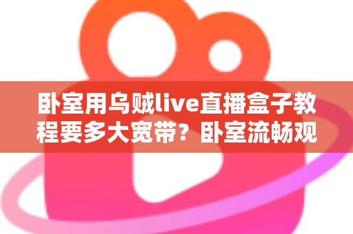 卧室用乌贼live直播盒子教程要多大宽带？卧室流畅观影带宽配置全指南