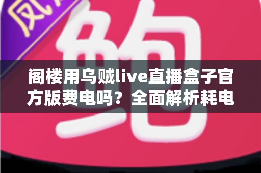 阁楼用乌贼live直播盒子官方版费电吗？全面解析耗电量、省电技巧与使用指南