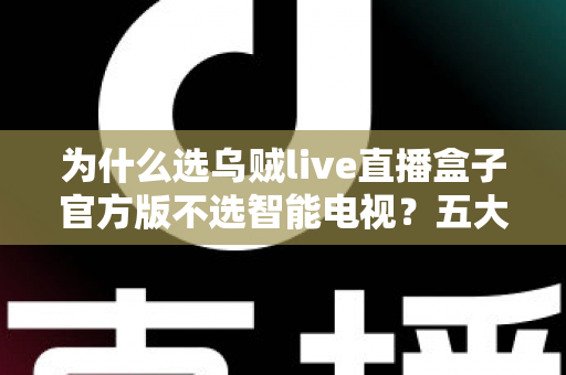 为什么选乌贼live直播盒子官方版不选智能电视？五大核心优势深度解析与选购指南