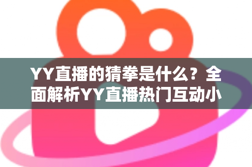 YY直播的猜拳是什么?全面解析YY直播热门互动小游戏的规则、玩法与参与技巧 YY直播的猜拳是什么?全面解析YY直播热门互动小游戏的规则、玩法与参与技巧