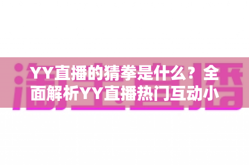 YY直播的猜拳是什么?全面解析YY直播热门互动小游戏的规则、玩法与参与技巧 YY直播的猜拳是什么?全面解析YY直播热门互动小游戏的规则、玩法与参与技巧