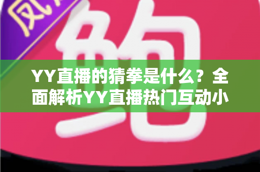 YY直播的猜拳是什么？全面解析YY直播热门互动小游戏的规则、玩法与参与技巧