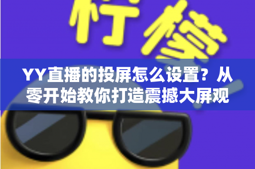 YY直播的投屏怎么设置？从零开始教你打造震撼大屏观看体验