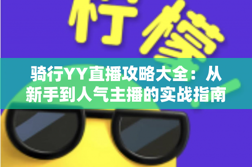 骑行YY直播攻略大全:从新手到人气主播的实战指南 骑行YY直播攻略大全:从新手到人气主播的实战指南