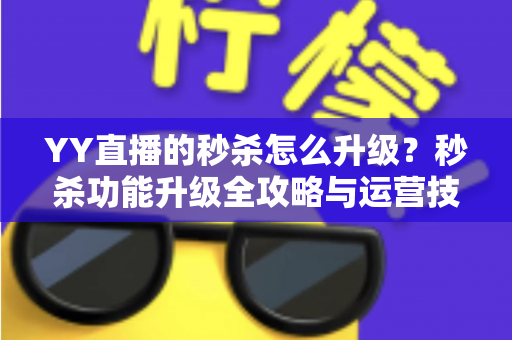 YY直播的秒杀怎么升级？秒杀功能升级全攻略与运营技巧详解