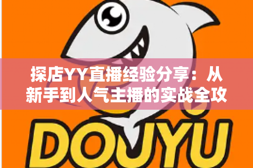 探店YY直播经验分享:从新手到人气主播的实战全攻略 探店YY直播经验分享:从新手到人气主播的实战全攻略